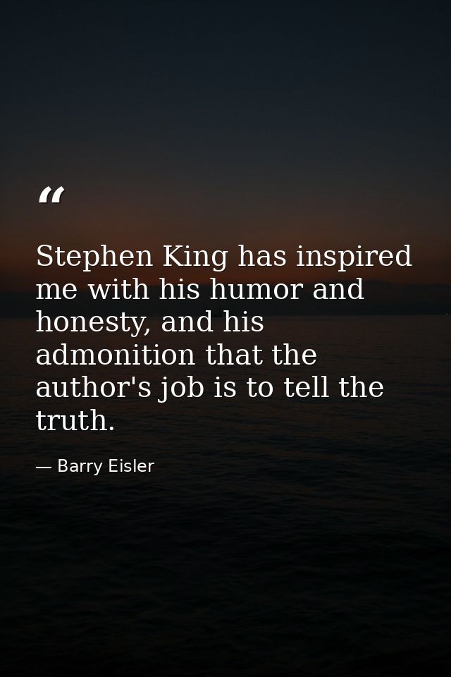 Stephen King has inspired me with his humor and honesty, and his admonition that the author's job is to tell the truth. — Barry Eisler
