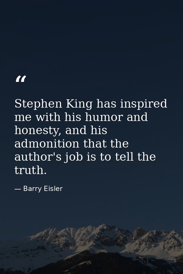 Stephen King has inspired me with his humor and honesty, and his admonition that the author's job is to tell the truth. — Barry Eisler