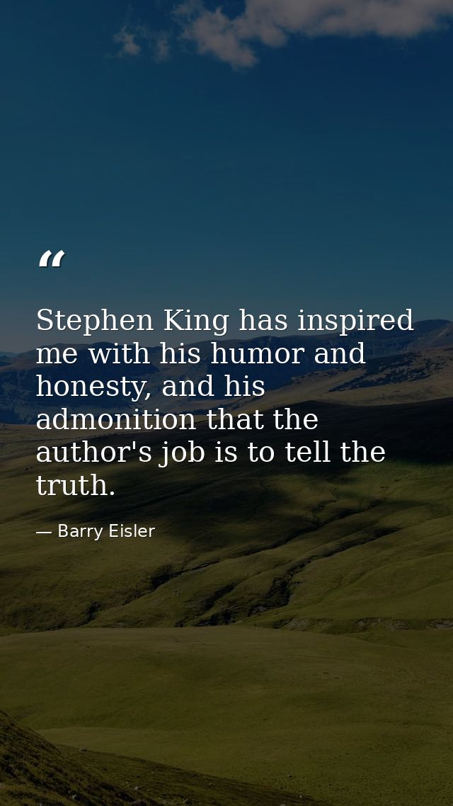 Stephen King has inspired me with his humor and honesty, and his admonition that the author's job is to tell the truth. — Barry Eisler