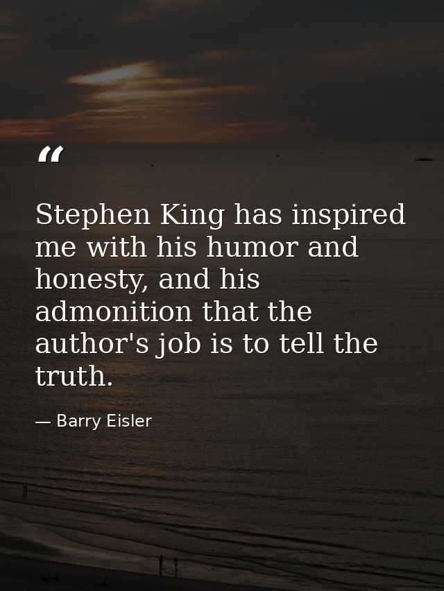 Stephen King has inspired me with his humor and honesty, and his admonition that the author's job is to tell the truth. — Barry Eisler