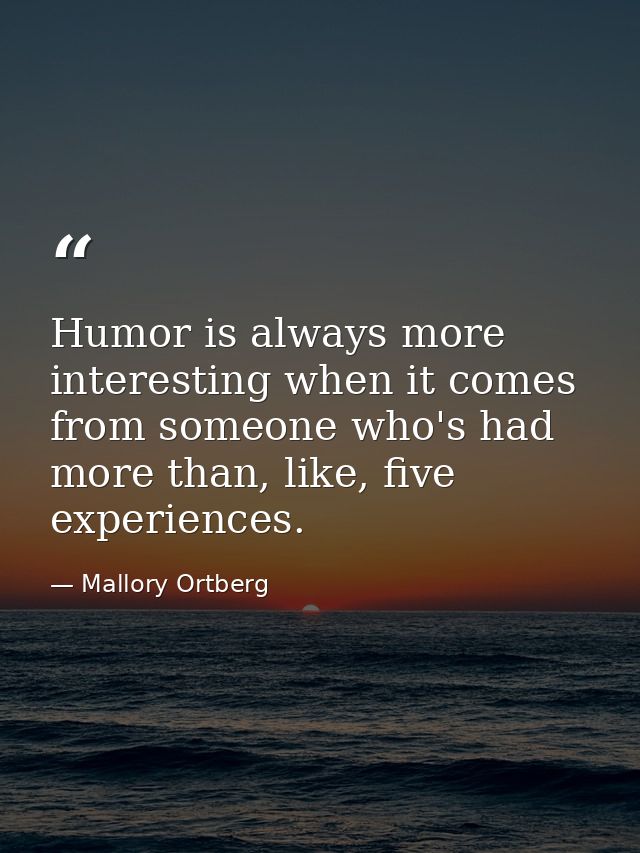 Humor is always more interesting when it comes from someone who's had more than, like, five experiences. — Mallory Ortberg