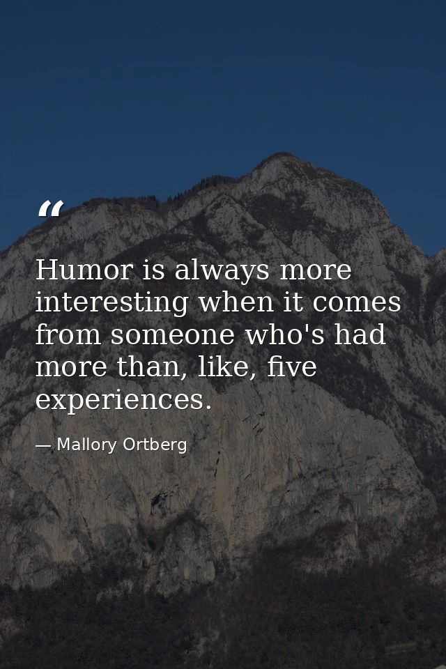 Humor is always more interesting when it comes from someone who's had more than, like, five experiences. — Mallory Ortberg