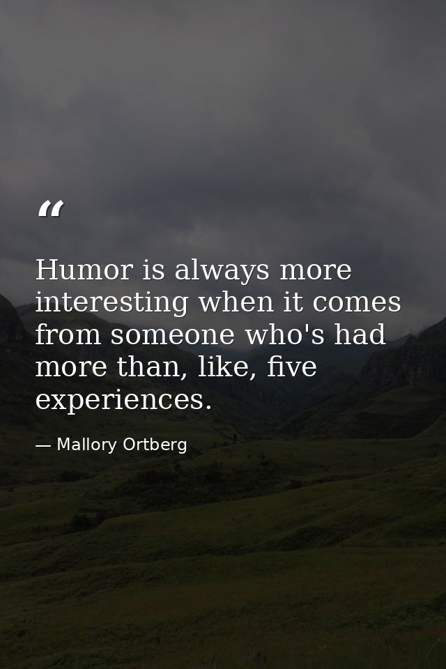 Humor is always more interesting when it comes from someone who's had more than, like, five experiences. — Mallory Ortberg