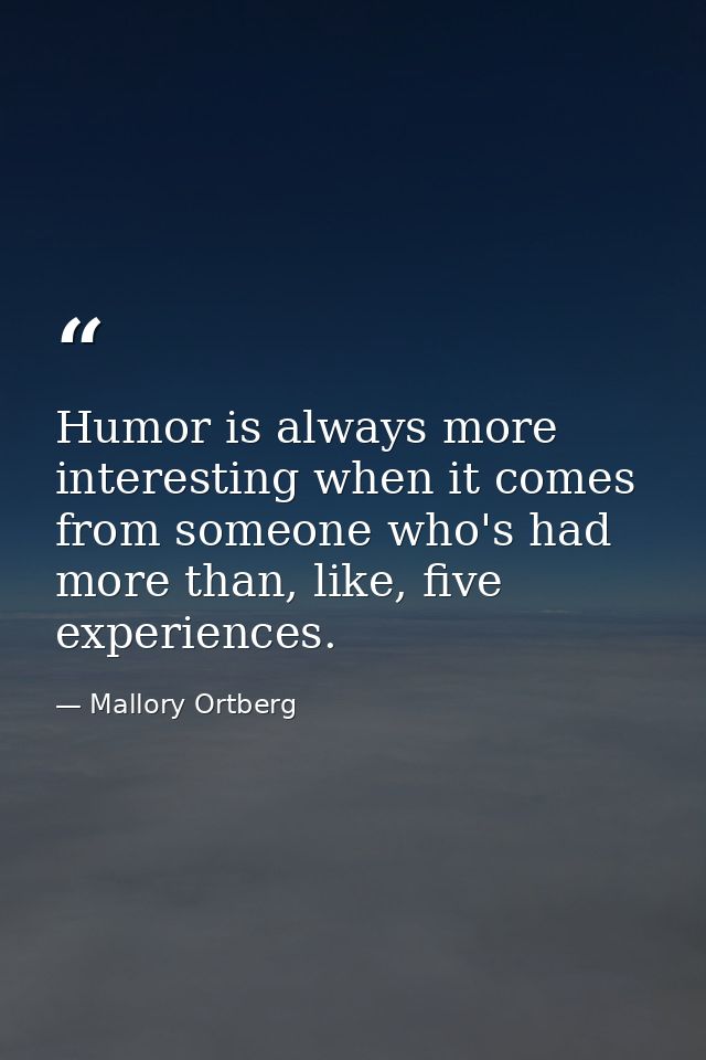 Humor is always more interesting when it comes from someone who's had more than, like, five experiences. — Mallory Ortberg