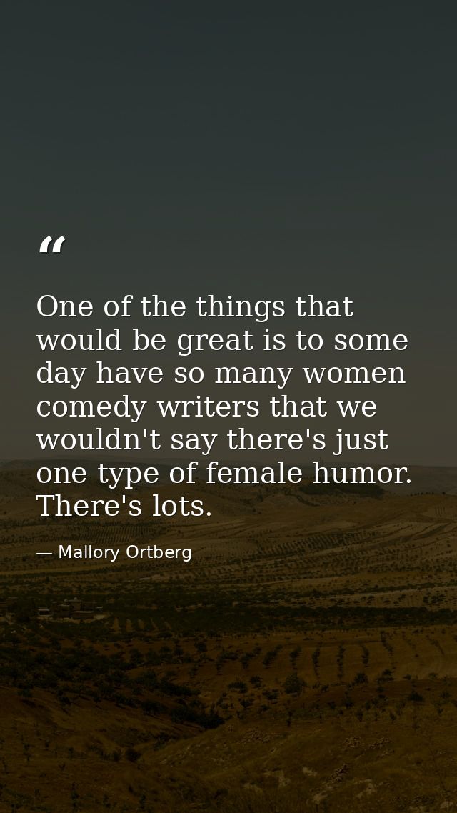 One of the things that would be great is to some day have so many women comedy writers that we wouldn't say there's just — Mallory Ortberg