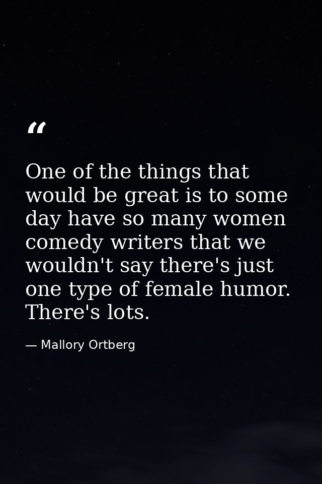 One of the things that would be great is to some day have so many women comedy writers that we wouldn't say there's just — Mallory Ortberg