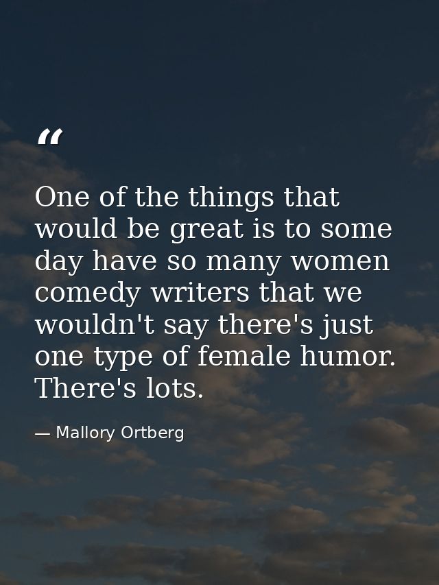 One of the things that would be great is to some day have so many women comedy writers that we wouldn't say there's just — Mallory Ortberg