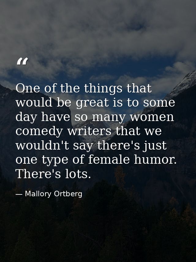 One of the things that would be great is to some day have so many women comedy writers that we wouldn't say there's just — Mallory Ortberg