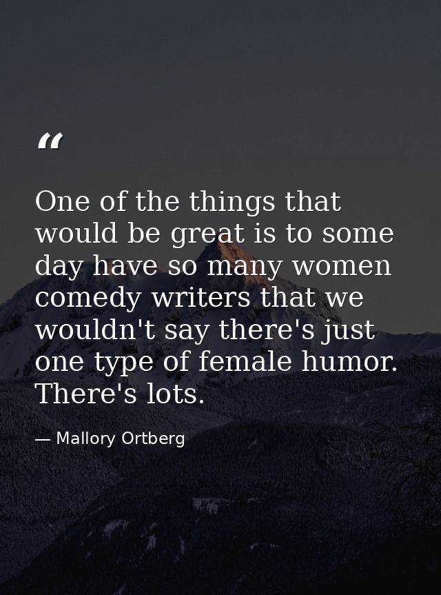 One of the things that would be great is to some day have so many women comedy writers that we wouldn't say there's just — Mallory Ortberg
