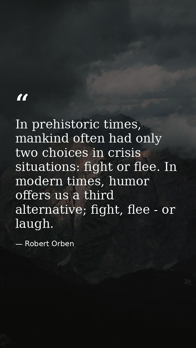 In prehistoric times, mankind often had only two choices in crisis situations: fight or flee. In modern times, humor off — Robert Orben