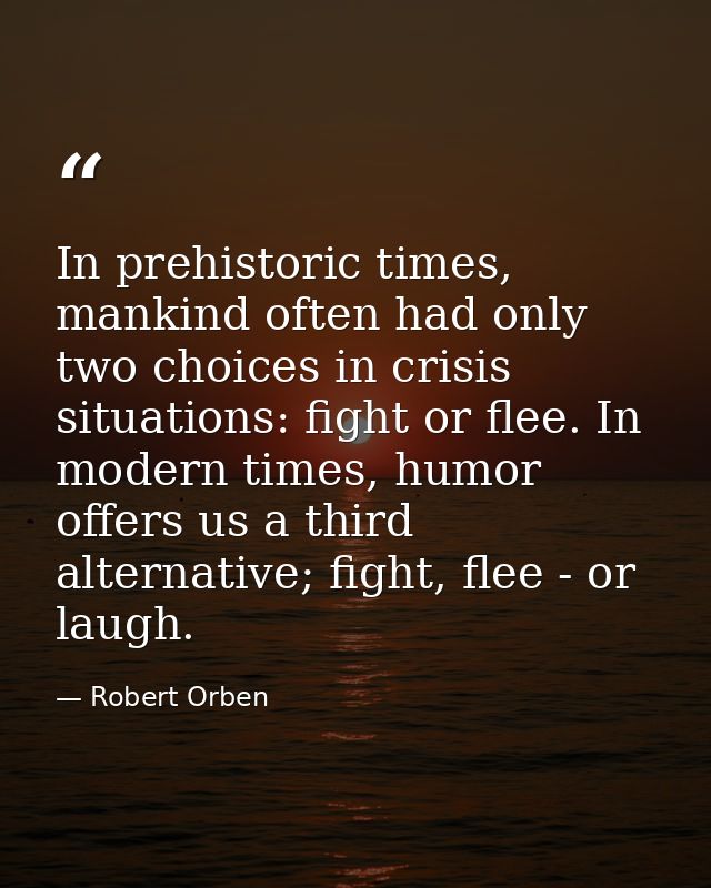 In prehistoric times, mankind often had only two choices in crisis situations: fight or flee. In modern times, humor off — Robert Orben