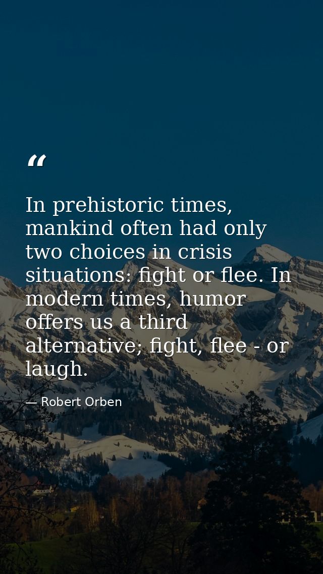 In prehistoric times, mankind often had only two choices in crisis situations: fight or flee. In modern times, humor off — Robert Orben