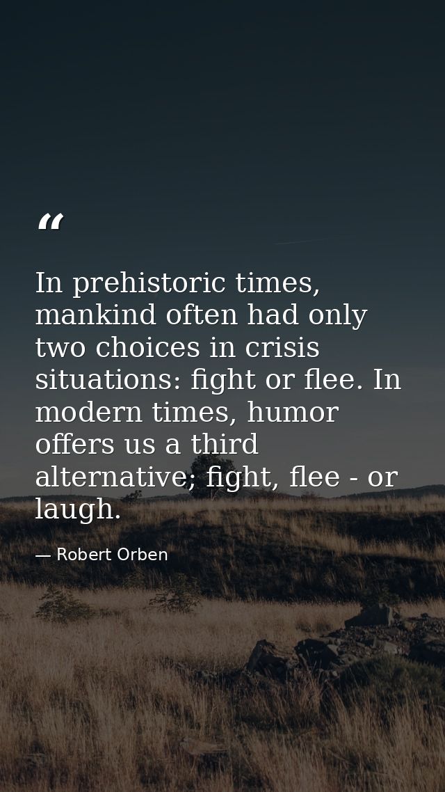 In prehistoric times, mankind often had only two choices in crisis situations: fight or flee. In modern times, humor off — Robert Orben