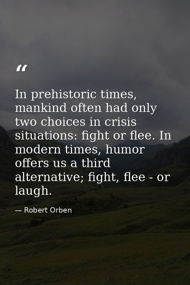 In prehistoric times, mankind often had only two choices in crisis situations: fight or flee. In modern times, humor off — Robert Orben