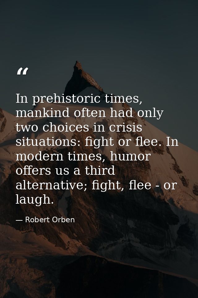 In prehistoric times, mankind often had only two choices in crisis situations: fight or flee. In modern times, humor off — Robert Orben