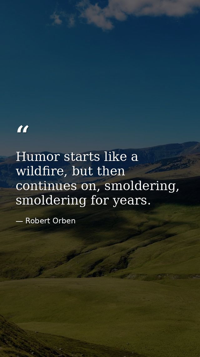 Humor starts like a wildfire, but then continues on, smoldering, smoldering for years. — Robert Orben