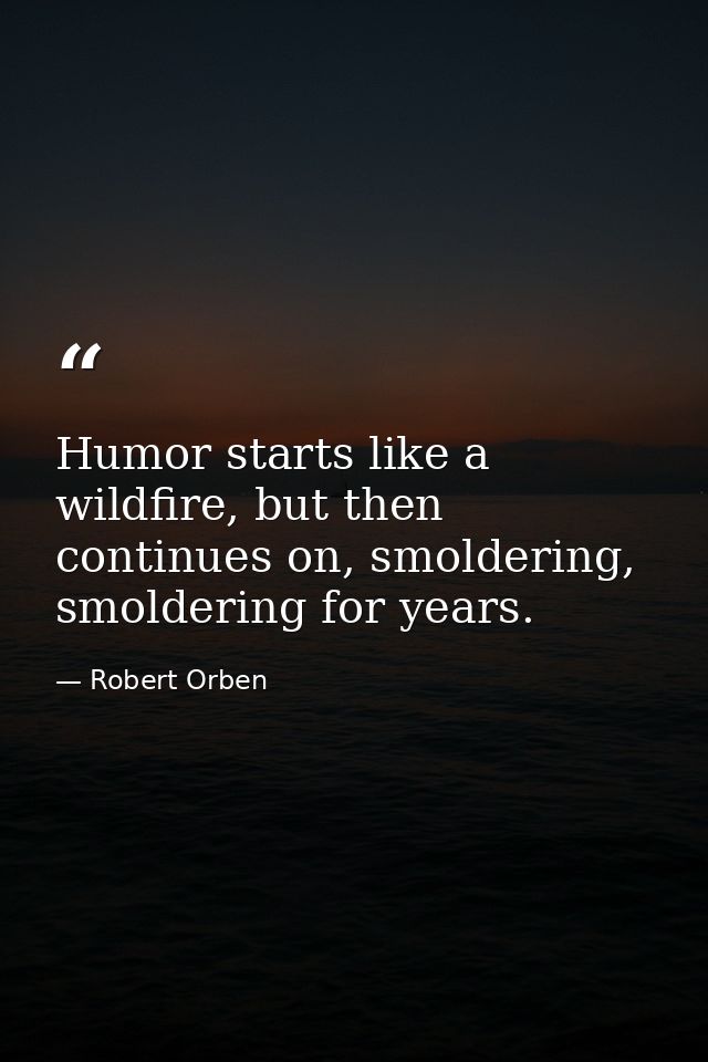 Humor starts like a wildfire, but then continues on, smoldering, smoldering for years. — Robert Orben