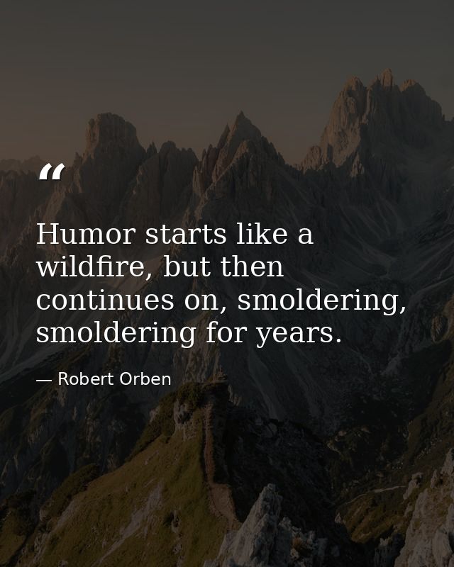 Humor starts like a wildfire, but then continues on, smoldering, smoldering for years. — Robert Orben