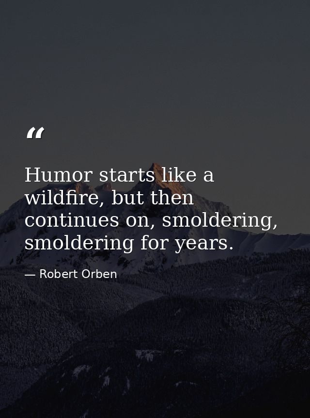 Humor starts like a wildfire, but then continues on, smoldering, smoldering for years. — Robert Orben