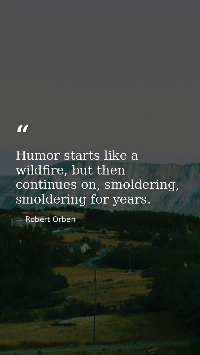 Humor starts like a wildfire, but then continues on, smoldering, smoldering for years. — Robert Orben