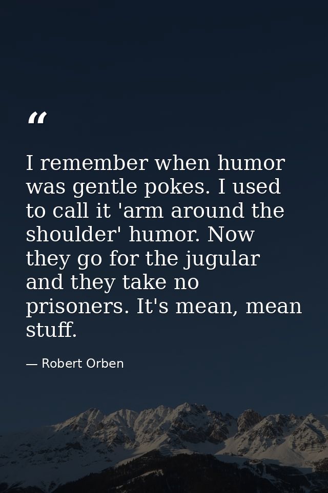 I remember when humor was gentle pokes. I used to call it 'arm around the shoulder' humor. Now they go for the jugular a — Robert Orben