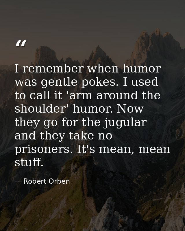 I remember when humor was gentle pokes. I used to call it 'arm around the shoulder' humor. Now they go for the jugular a — Robert Orben