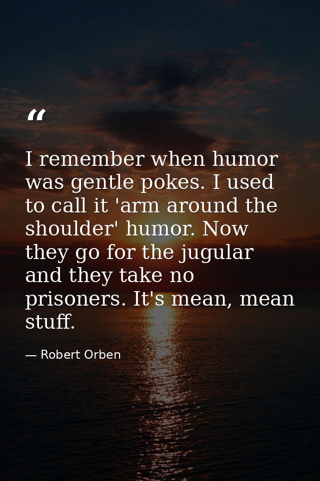 I remember when humor was gentle pokes. I used to call it 'arm around the shoulder' humor. Now they go for the jugular a — Robert Orben