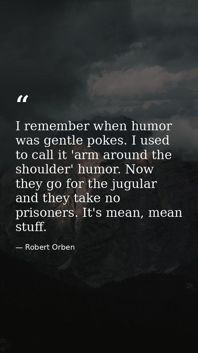 I remember when humor was gentle pokes. I used to call it 'arm around the shoulder' humor. Now they go for the jugular a — Robert Orben