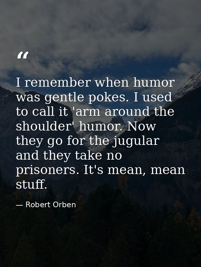 I remember when humor was gentle pokes. I used to call it 'arm around the shoulder' humor. Now they go for the jugular a — Robert Orben