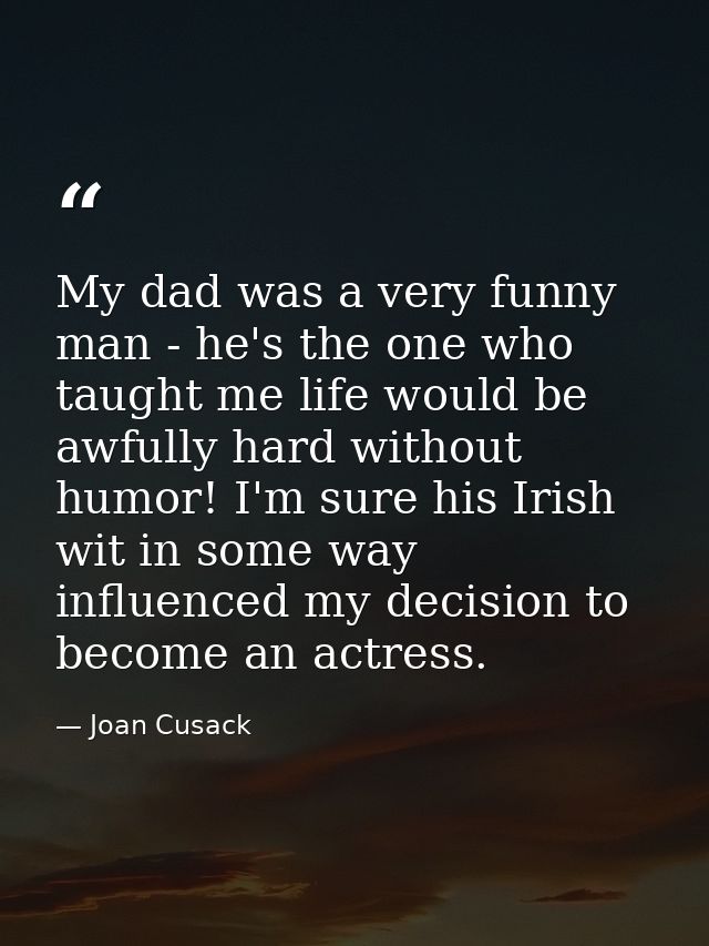 My dad was a very funny man - he's the one who taught me life would be awfully hard without humor! I'm sure his Irish wi — Joan Cusack