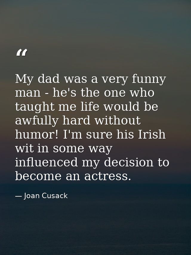 My dad was a very funny man - he's the one who taught me life would be awfully hard without humor! I'm sure his Irish wi — Joan Cusack