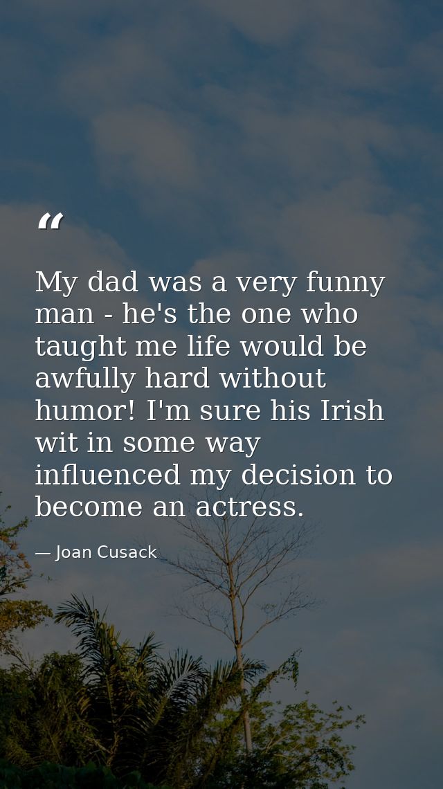 My dad was a very funny man - he's the one who taught me life would be awfully hard without humor! I'm sure his Irish wi — Joan Cusack