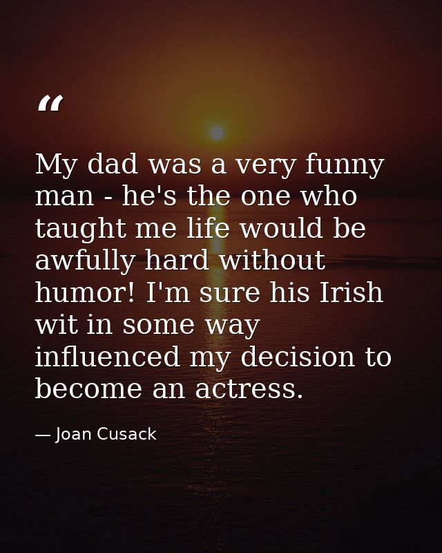 My dad was a very funny man - he's the one who taught me life would be awfully hard without humor! I'm sure his Irish wi — Joan Cusack