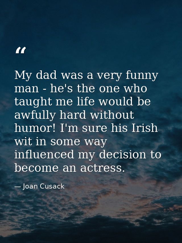 My dad was a very funny man - he's the one who taught me life would be awfully hard without humor! I'm sure his Irish wi — Joan Cusack