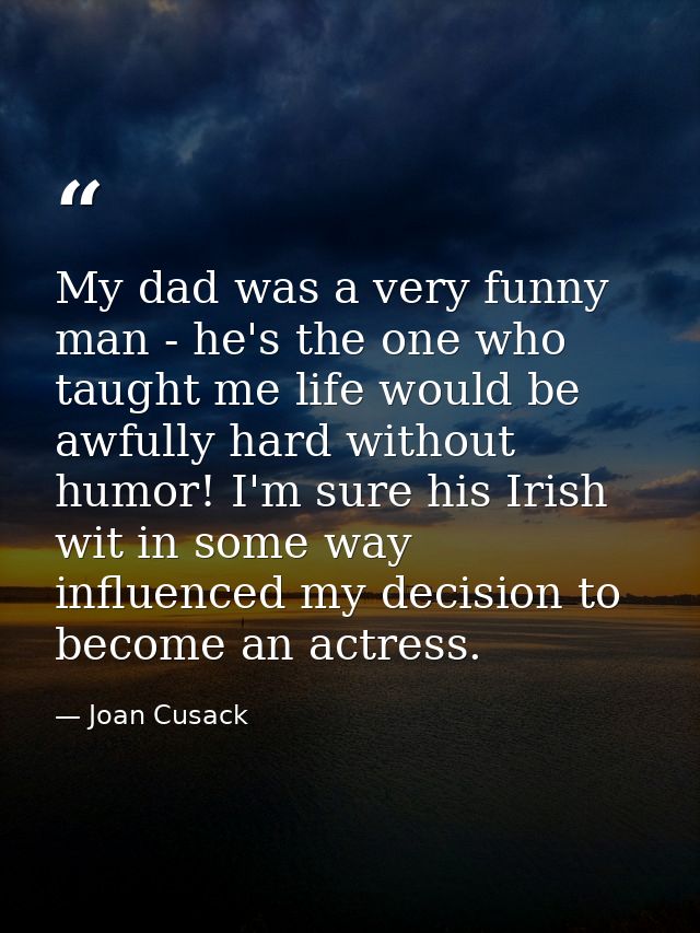 My dad was a very funny man - he's the one who taught me life would be awfully hard without humor! I'm sure his Irish wi — Joan Cusack