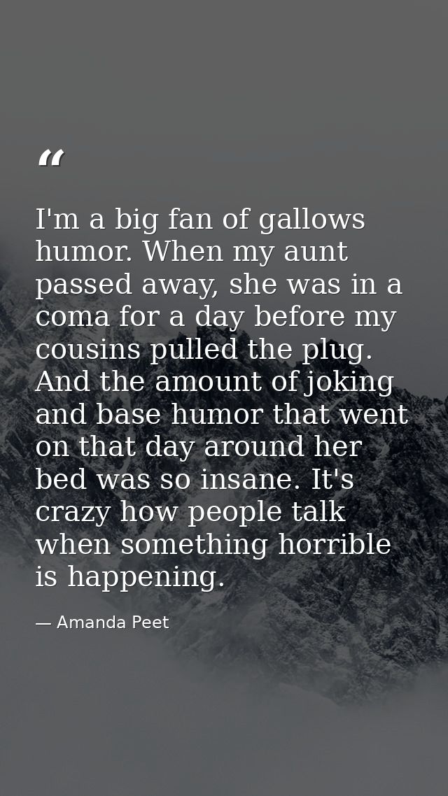 I'm a big fan of gallows humor. When my aunt passed away, she was in a coma for a day before my cousins pulled the plug. — Amanda Peet