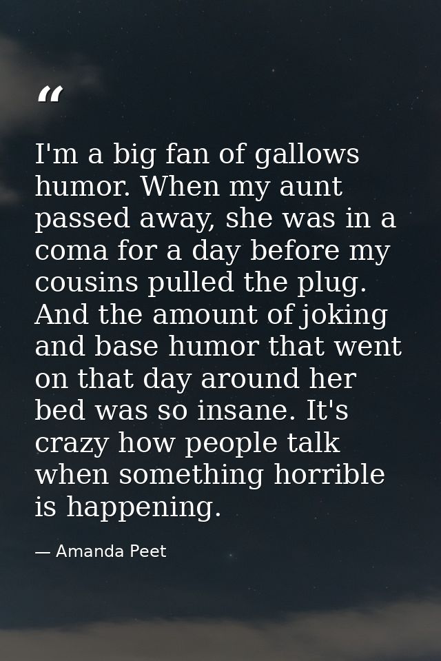 I'm a big fan of gallows humor. When my aunt passed away, she was in a coma for a day before my cousins pulled the plug. — Amanda Peet