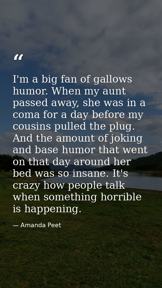 I'm a big fan of gallows humor. When my aunt passed away, she was in a coma for a day before my cousins pulled the plug. — Amanda Peet