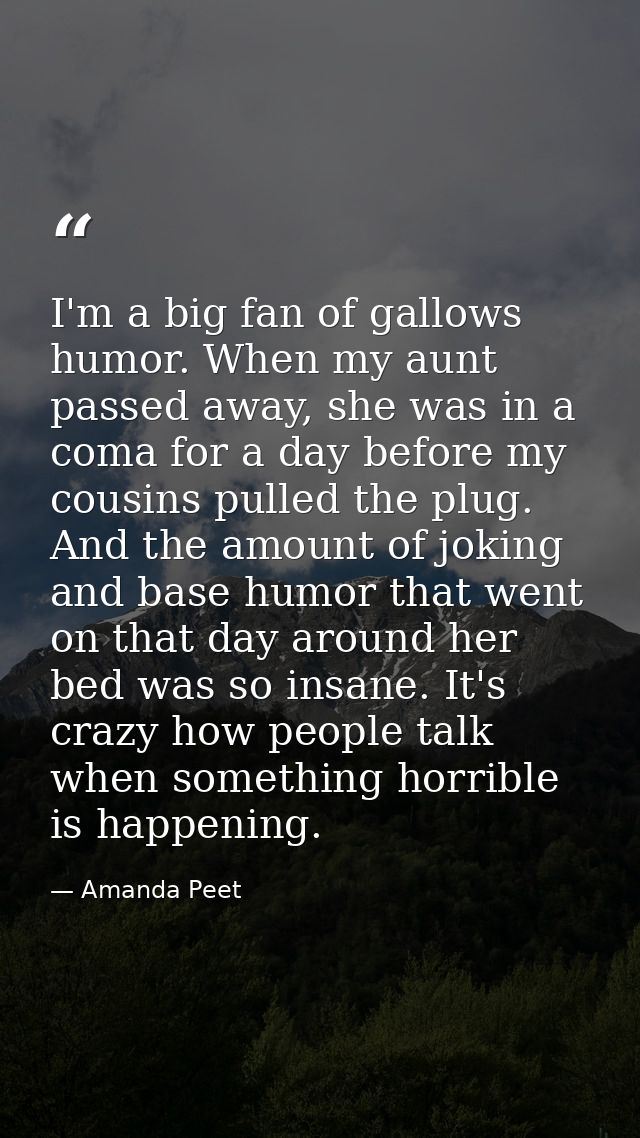 I'm a big fan of gallows humor. When my aunt passed away, she was in a coma for a day before my cousins pulled the plug. — Amanda Peet