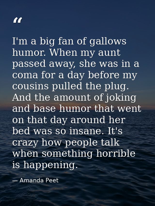 I'm a big fan of gallows humor. When my aunt passed away, she was in a coma for a day before my cousins pulled the plug. — Amanda Peet