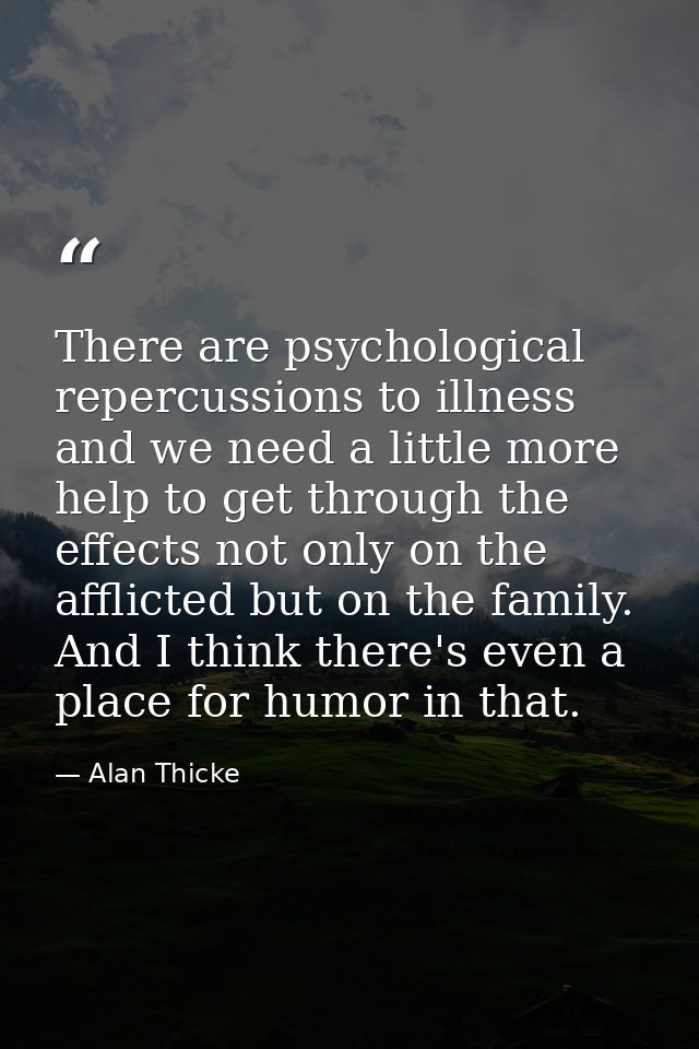 There are psychological repercussions to illness and we need a little more help to get through the effects not only on t — Alan Thicke
