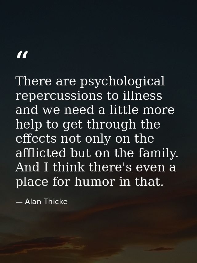 There are psychological repercussions to illness and we need a little more help to get through the effects not only on t — Alan Thicke