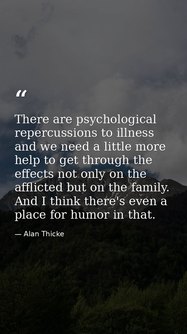 There are psychological repercussions to illness and we need a little more help to get through the effects not only on t — Alan Thicke
