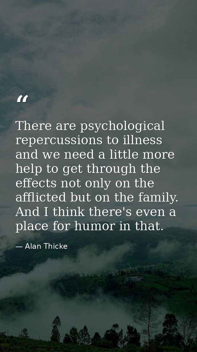 There are psychological repercussions to illness and we need a little more help to get through the effects not only on t — Alan Thicke