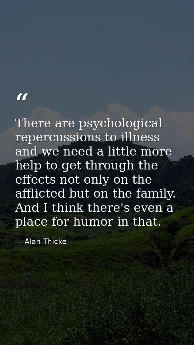 There are psychological repercussions to illness and we need a little more help to get through the effects not only on t — Alan Thicke
