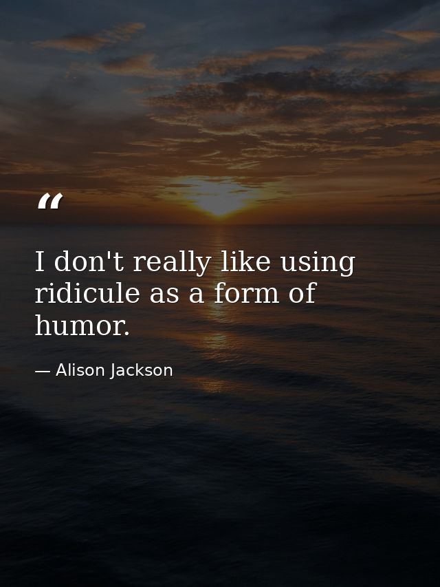 I don't really like using ridicule as a form of humor. — Alison Jackson