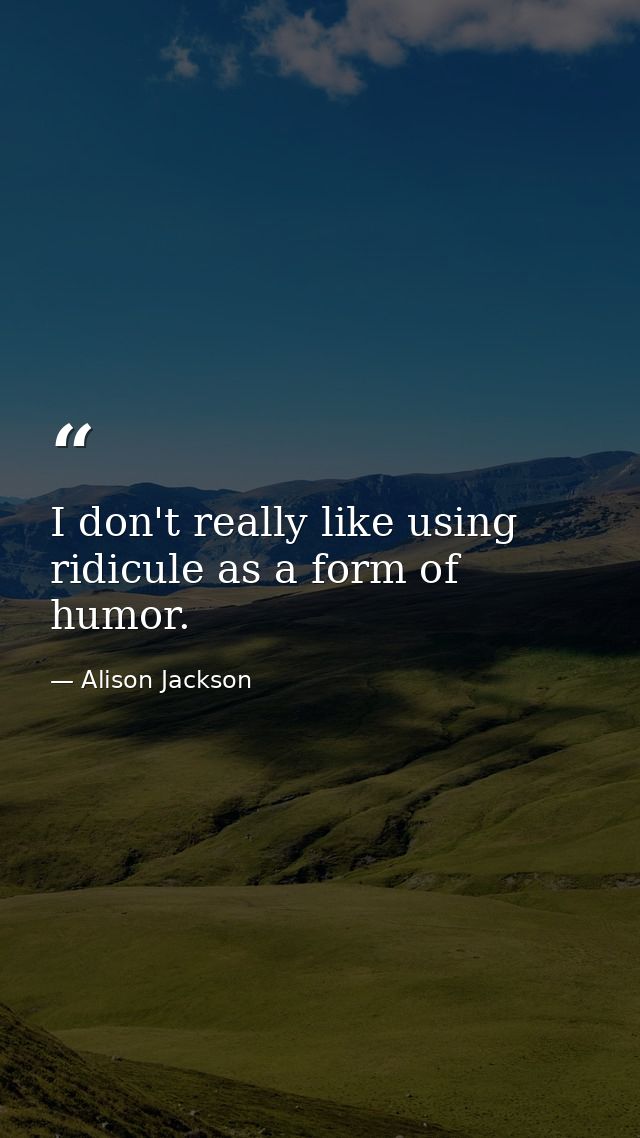 I don't really like using ridicule as a form of humor. — Alison Jackson