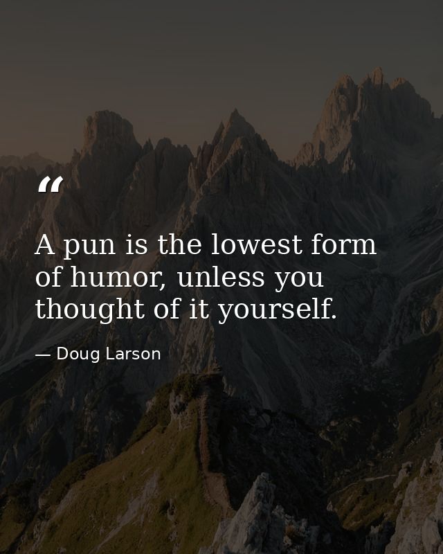 A pun is the lowest form of humor, unless you thought of it yourself. — Doug Larson