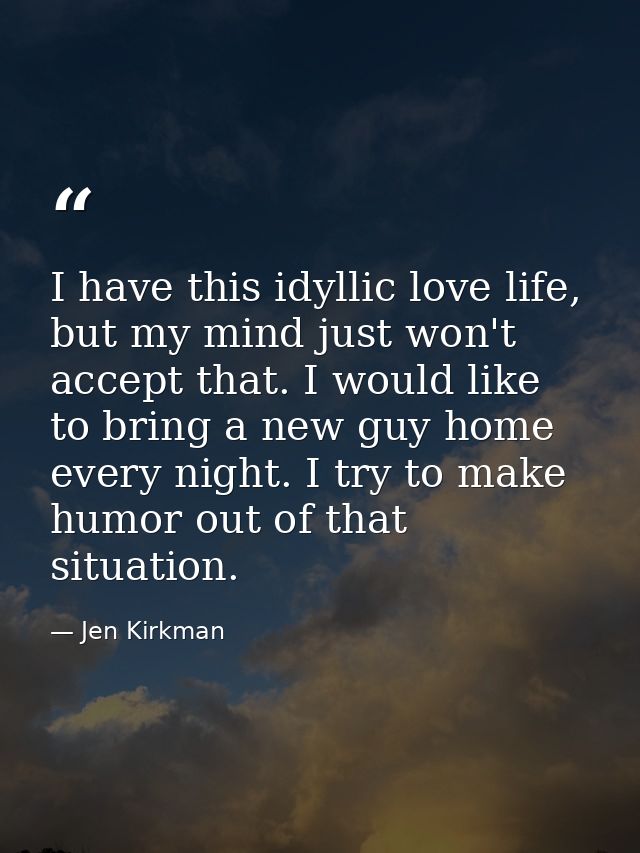I have this idyllic love life, but my mind just won't accept that. I would like to bring a new guy home every night. I t — Jen Kirkman