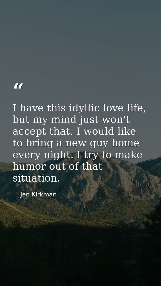 I have this idyllic love life, but my mind just won't accept that. I would like to bring a new guy home every night. I t — Jen Kirkman